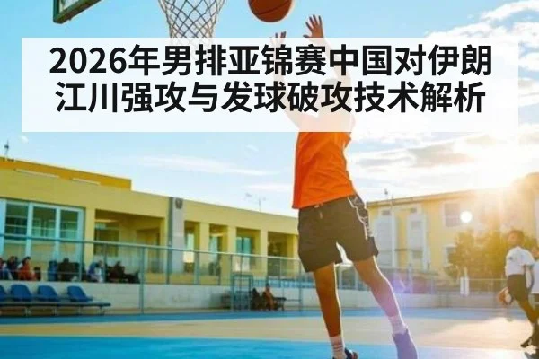 2026年男排亚锦赛中国对伊朗 江川强攻与发球破攻技术解析