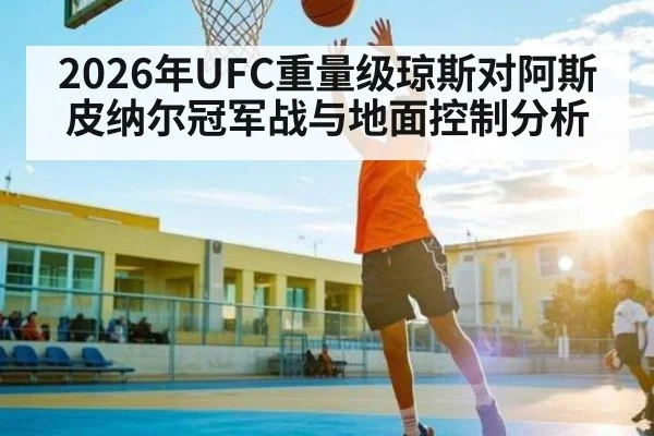 2026年UFC重量级琼斯对阿斯皮纳尔冠军战与地面控制分析
