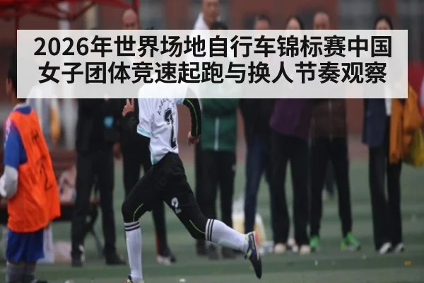2026年世界场地自行车锦标赛中国女子团体竞速起跑与换人节奏观察